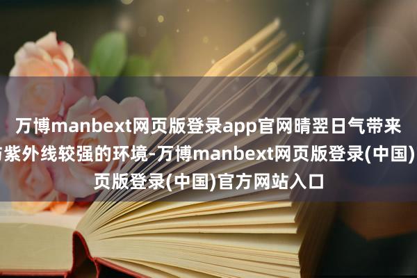 万博manbext网页版登录app官网晴翌日气带来的透风精粹与紫外线较强的环境-万博manbext网页版登录(中国)官方网站入口
