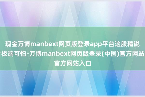 现金万博manbext网页版登录app平台这股精锐力量极端可怕-万博manbext网页版登录(中国)官方网站入口