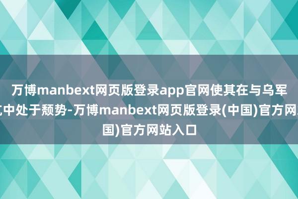 万博manbext网页版登录app官网使其在与乌军的对抗中处于颓势-万博manbext网页版登录(中国)官方网站入口