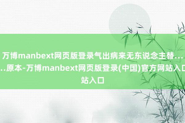 万博manbext网页版登录气出病来无东说念主替……原本-万博manbext网页版登录(中国)官方网站入口