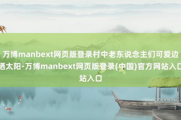 万博manbext网页版登录村中老东说念主们可爱边晒太阳-万博manbext网页版登录(中国)官方网站入口