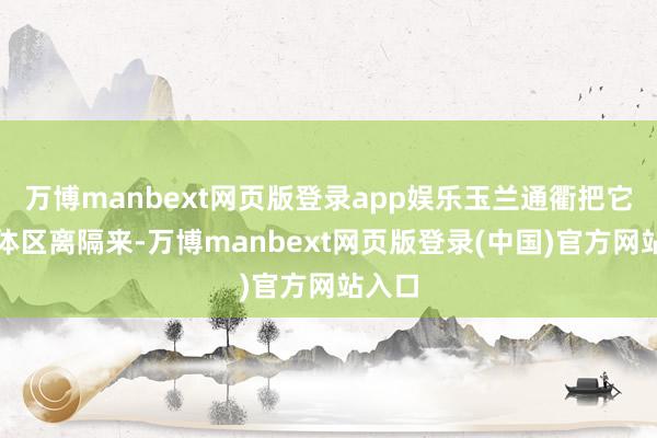 万博manbext网页版登录app娱乐玉兰通衢把它与山体区离隔来-万博manbext网页版登录(中国)官方网站入口