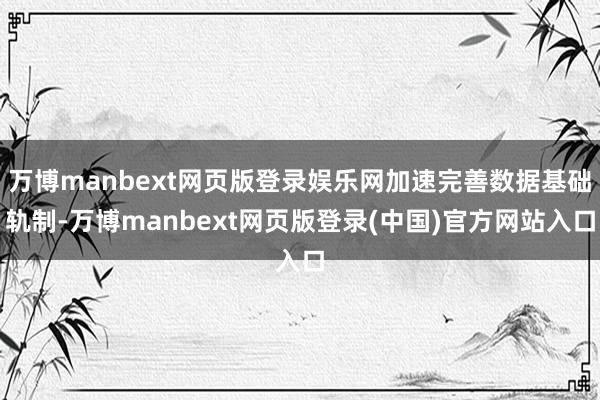 万博manbext网页版登录娱乐网加速完善数据基础轨制-万博manbext网页版登录(中国)官方网站入口