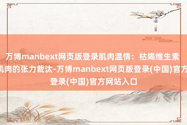 万博manbext网页版登录肌肉温情:枯竭维生素 D3 可使肌肉的张力裁汰-万博manbext网页版登录(中国)官方网站入口