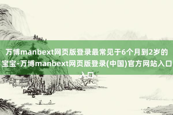 万博manbext网页版登录最常见于6个月到2岁的宝宝-万博manbext网页版登录(中国)官方网站入口