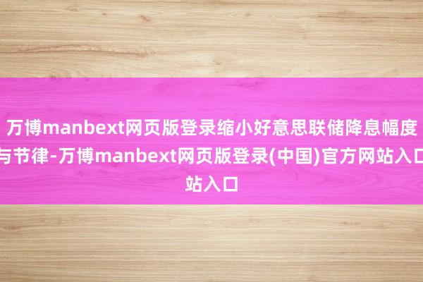 万博manbext网页版登录缩小好意思联储降息幅度与节律-万博manbext网页版登录(中国)官方网站入口