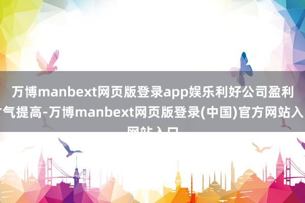 万博manbext网页版登录app娱乐利好公司盈利才气提高-万博manbext网页版登录(中国)官方网站入口
