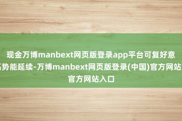 现金万博manbext网页版登录app平台可复好意思高势能延续-万博manbext网页版登录(中国)官方网站入口
