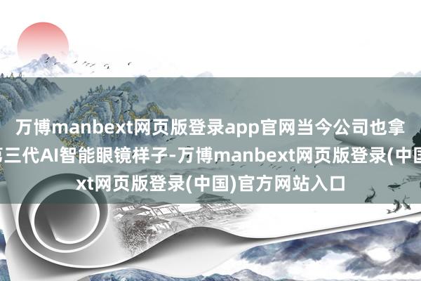 万博manbext网页版登录app官网当今公司也拿到了该客户的第三代AI智能眼镜样子-万博manbext网页版登录(中国)官方网站入口