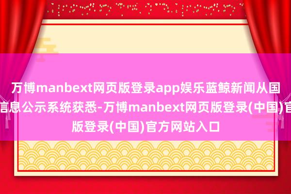 万博manbext网页版登录app娱乐蓝鲸新闻从国度企业信用信息公示系统获悉-万博manbext网页版登录(中国)官方网站入口