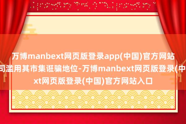万博manbext网页版登录app(中国)官方网站袭击大型科技公司滥用其市集诳骗地位-万博manbext网页版登录(中国)官方网站入口