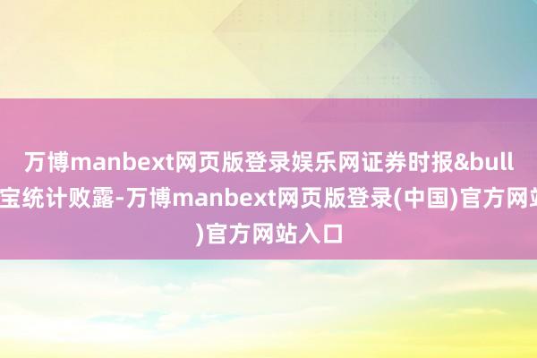 万博manbext网页版登录娱乐网证券时报&bull;数据宝统计败露-万博manbext网页版登录(中国)官方网站入口