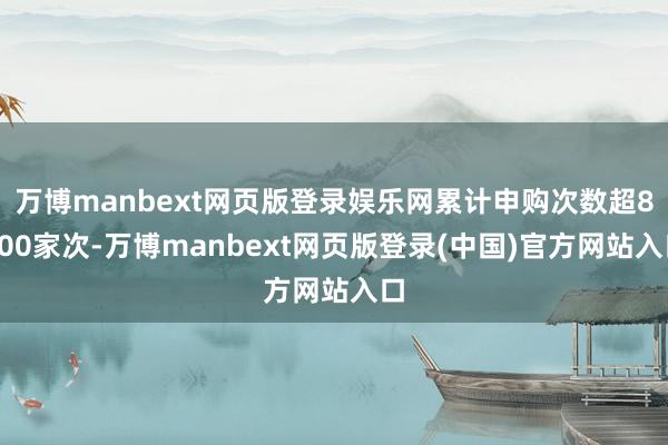 万博manbext网页版登录娱乐网累计申购次数超8000家次-万博manbext网页版登录(中国)官方网站入口