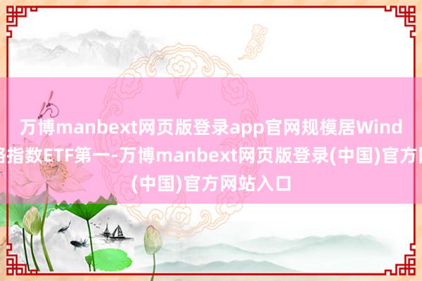 万博manbext网页版登录app官网规模居Wind跨境策略指数ETF第一-万博manbext网页版登录(中国)官方网站入口