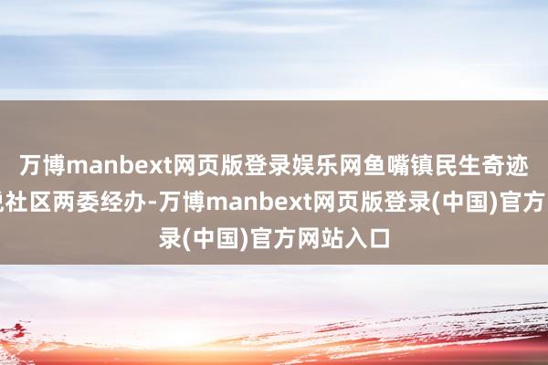 万博manbext网页版登录娱乐网鱼嘴镇民生奇迹办、和悦社区两委经办-万博manbext网页版登录(中国)官方网站入口