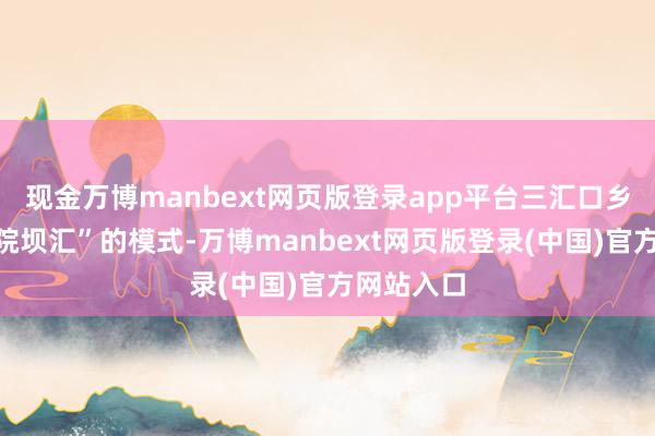 现金万博manbext网页版登录app平台三汇口乡弃取了“院坝汇”的模式-万博manbext网页版登录(中国)官方网站入口