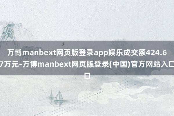 万博manbext网页版登录app娱乐成交额424.67万元-万博manbext网页版登录(中国)官方网站入口