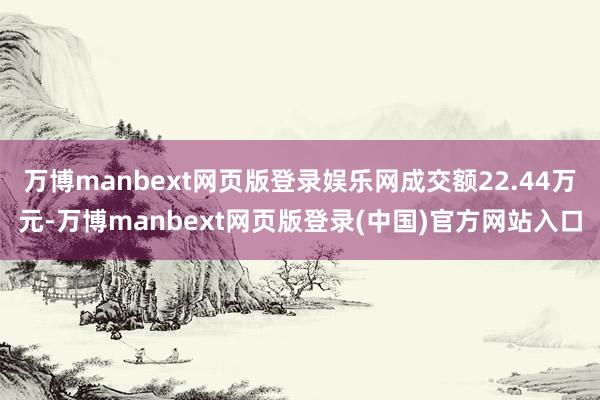 万博manbext网页版登录娱乐网成交额22.44万元-万博manbext网页版登录(中国)官方网站入口