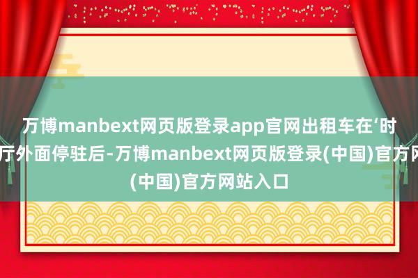 万博manbext网页版登录app官网出租车在‘时光’咖啡厅外面停驻后-万博manbext网页版登录(中国)官方网站入口