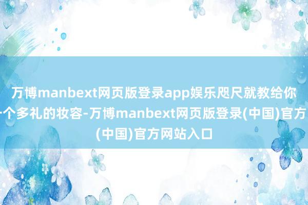 万博manbext网页版登录app娱乐咫尺就教给你如何化一个多礼的妆容-万博manbext网页版登录(中国)官方网站入口