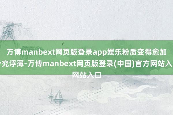 万博manbext网页版登录app娱乐粉质变得愈加考究浮薄-万博manbext网页版登录(中国)官方网站入口