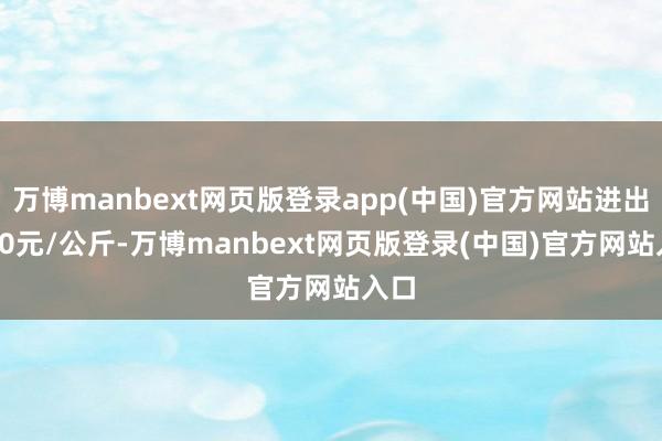 万博manbext网页版登录app(中国)官方网站进出3.00元/公斤-万博manbext网页版登录(中国)官方网站入口