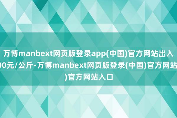 万博manbext网页版登录app(中国)官方网站出入13.00元/公斤-万博manbext网页版登录(中国)官方网站入口