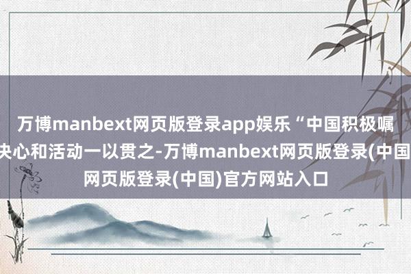 万博manbext网页版登录app娱乐“中国积极嘱咐地点变化的决心和活动一以贯之-万博manbext网页版登录(中国)官方网站入口