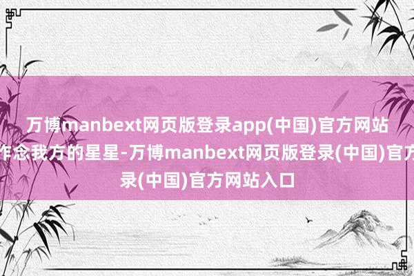 万博manbext网页版登录app(中国)官方网站咱们也要作念我方的星星-万博manbext网页版登录(中国)官方网站入口