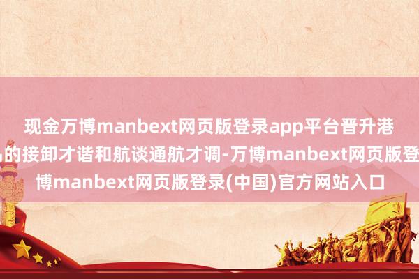 现金万博manbext网页版登录app平台晋升港航基础才能对巨额商品的接卸才谐和航谈通航才调-万博manbext网页版登录(中国)官方网站入口