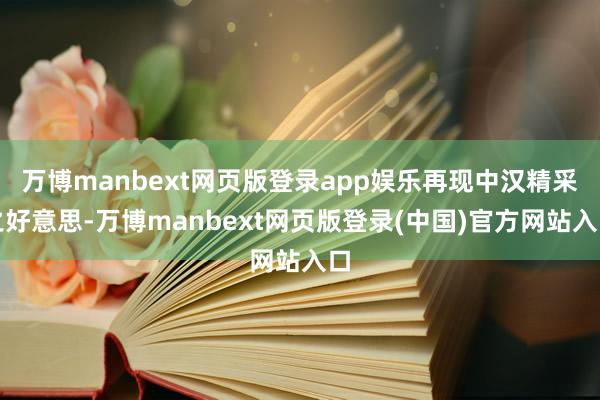 万博manbext网页版登录app娱乐再现中汉精采之好意思-万博manbext网页版登录(中国)官方网站入口