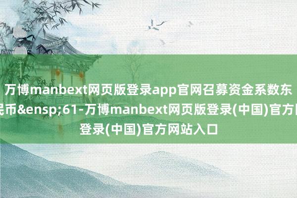 万博manbext网页版登录app官网召募资金系数东说念主民币&ensp;61-万博manbext网页版登录(中国)官方网站入口