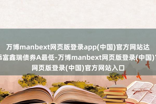 万博manbext网页版登录app(中国)官方网站达8.13%；汇添富鑫瑞债券A最低-万博manbext网页版登录(中国)官方网站入口