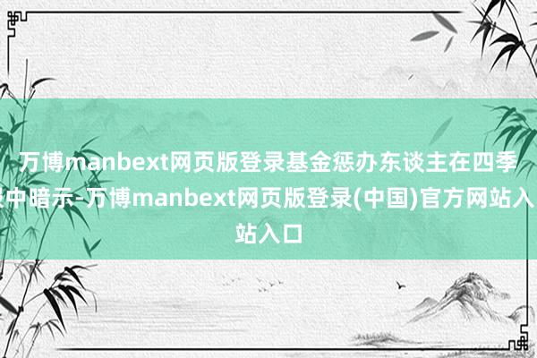 万博manbext网页版登录　　基金惩办东谈主在四季报中暗示-万博manbext网页版登录(中国)官方网站入口
