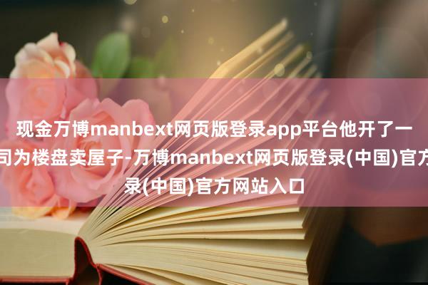 现金万博manbext网页版登录app平台他开了一家分销公司为楼盘卖屋子-万博manbext网页版登录(中国)官方网站入口