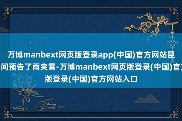 万博manbext网页版登录app(中国)官方网站昆明 25 昼夜间预告了雨夹雪-万博manbext网页版登录(中国)官方网站入口