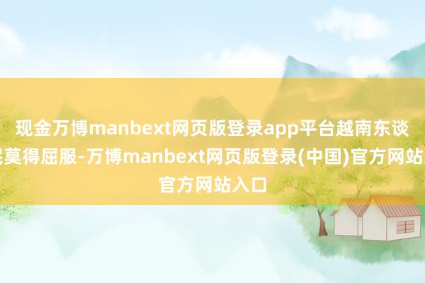 现金万博manbext网页版登录app平台越南东谈主民莫得屈服-万博manbext网页版登录(中国)官方网站入口