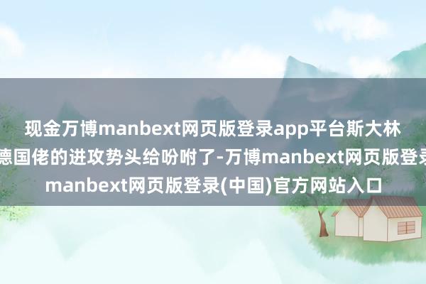 现金万博manbext网页版登录app平台斯大林格勒保卫战硬生生把德国佬的进攻势头给吩咐了-万博manbext网页版登录(中国)官方网站入口