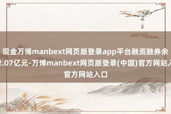 现金万博manbext网页版登录app平台融资融券余额2.07亿元-万博manbext网页版登录(中国)官方网站入口