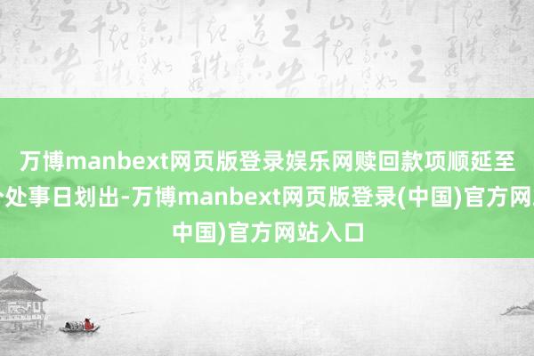 万博manbext网页版登录娱乐网赎回款项顺延至下一个处事日划出-万博manbext网页版登录(中国)官方网站入口