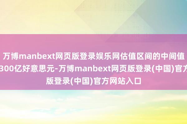 万博manbext网页版登录娱乐网估值区间的中间值为20亿至300亿好意思元-万博manbext网页版登录(中国)官方网站入口