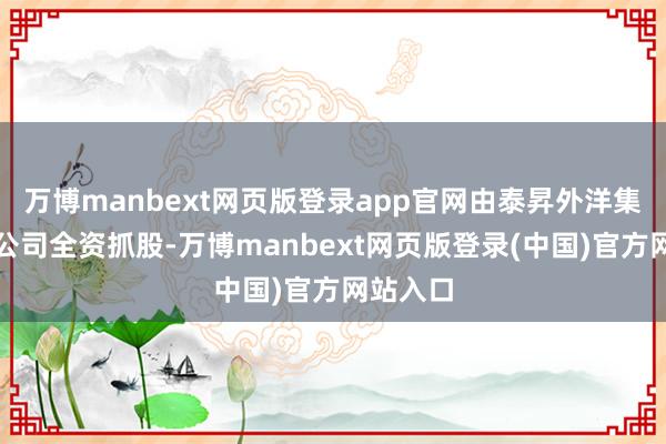 万博manbext网页版登录app官网由泰昇外洋集团有限公司全资抓股-万博manbext网页版登录(中国)官方网站入口