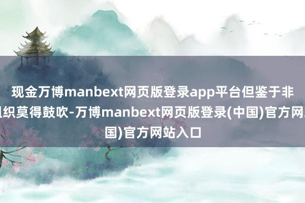 现金万博manbext网页版登录app平台但鉴于非谋利组织莫得鼓吹-万博manbext网页版登录(中国)官方网站入口