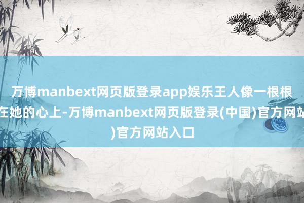万博manbext网页版登录app娱乐王人像一根根刺扎在她的心上-万博manbext网页版登录(中国)官方网站入口