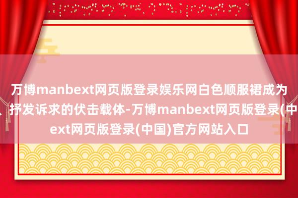 万博manbext网页版登录娱乐网白色顺服裙成为了她们展示自我、抒发诉求的伏击载体-万博manbext网页版登录(中国)官方网站入口