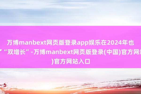 万博manbext网页版登录app娱乐在2024年也完毕了“双增长”-万博manbext网页版登录(中国)官方网站入口