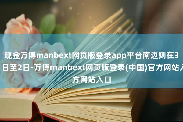 现金万博manbext网页版登录app平台南边则在3月1日至2日-万博manbext网页版登录(中国)官方网站入口