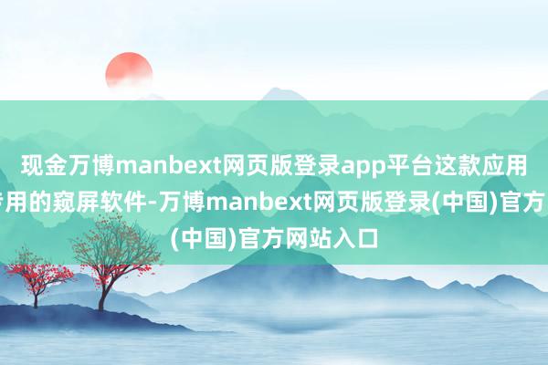 现金万博manbext网页版登录app平台这款应用是骗子专用的窥屏软件-万博manbext网页版登录(中国)官方网站入口