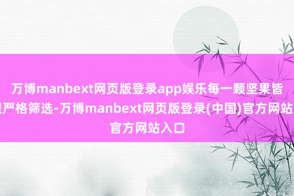 万博manbext网页版登录app娱乐每一颗坚果皆过程严格筛选-万博manbext网页版登录(中国)官方网站入口