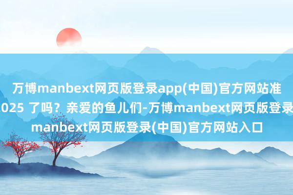 万博manbext网页版登录app(中国)官方网站准备好管待你的虚幻 2025 了吗？亲爱的鱼儿们-万博manbext网页版登录(中国)官方网站入口